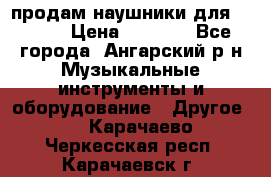 продам наушники для iPhone › Цена ­ 2 000 - Все города, Ангарский р-н Музыкальные инструменты и оборудование » Другое   . Карачаево-Черкесская респ.,Карачаевск г.